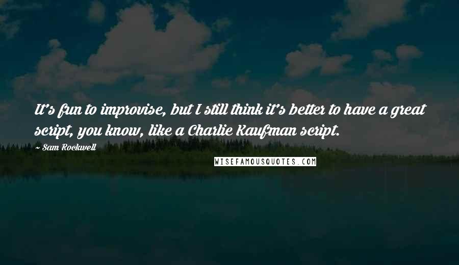 Sam Rockwell Quotes: It's fun to improvise, but I still think it's better to have a great script, you know, like a Charlie Kaufman script.