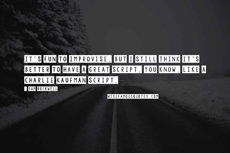 Sam Rockwell Quotes: It's fun to improvise, but I still think it's better to have a great script, you know, like a Charlie Kaufman script.