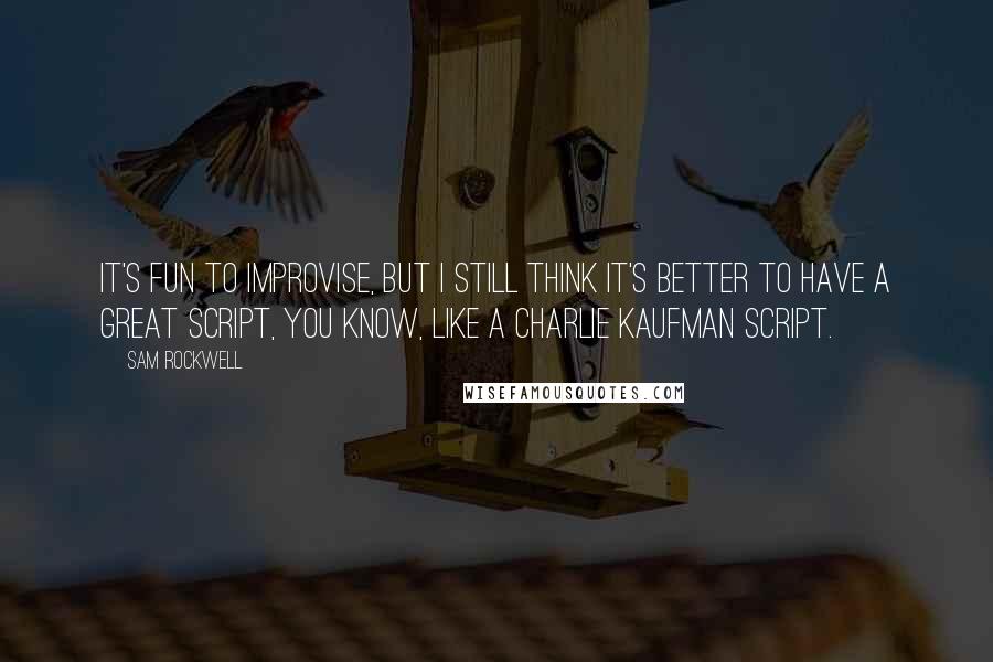 Sam Rockwell Quotes: It's fun to improvise, but I still think it's better to have a great script, you know, like a Charlie Kaufman script.