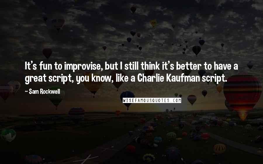 Sam Rockwell Quotes: It's fun to improvise, but I still think it's better to have a great script, you know, like a Charlie Kaufman script.