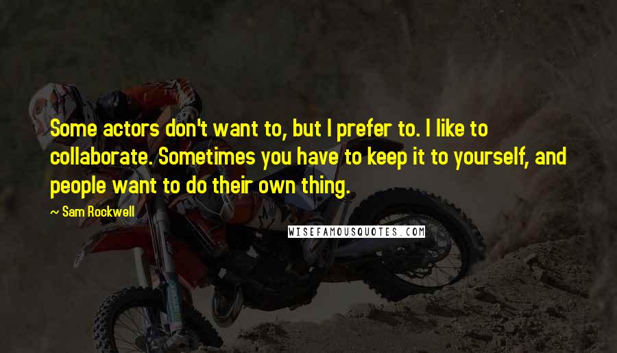 Sam Rockwell Quotes: Some actors don't want to, but I prefer to. I like to collaborate. Sometimes you have to keep it to yourself, and people want to do their own thing.