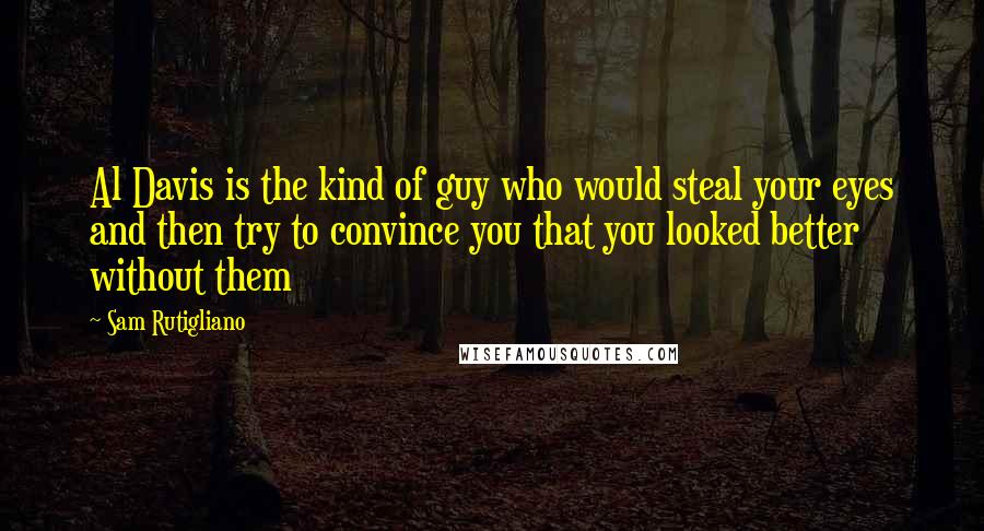 Sam Rutigliano Quotes: Al Davis is the kind of guy who would steal your eyes and then try to convince you that you looked better without them
