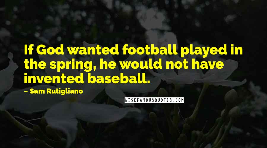 Sam Rutigliano Quotes: If God wanted football played in the spring, he would not have invented baseball.