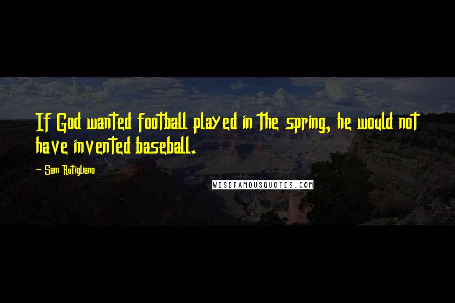 Sam Rutigliano Quotes: If God wanted football played in the spring, he would not have invented baseball.