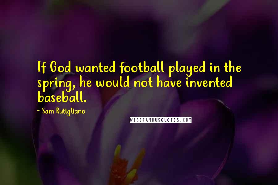 Sam Rutigliano Quotes: If God wanted football played in the spring, he would not have invented baseball.