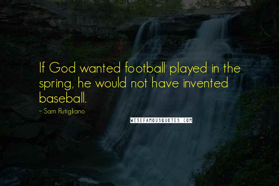 Sam Rutigliano Quotes: If God wanted football played in the spring, he would not have invented baseball.