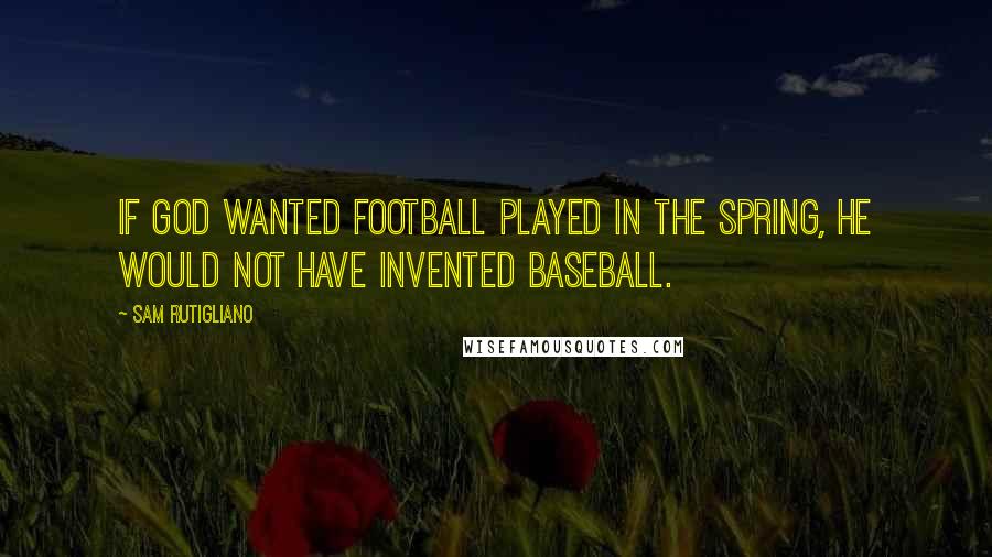 Sam Rutigliano Quotes: If God wanted football played in the spring, he would not have invented baseball.