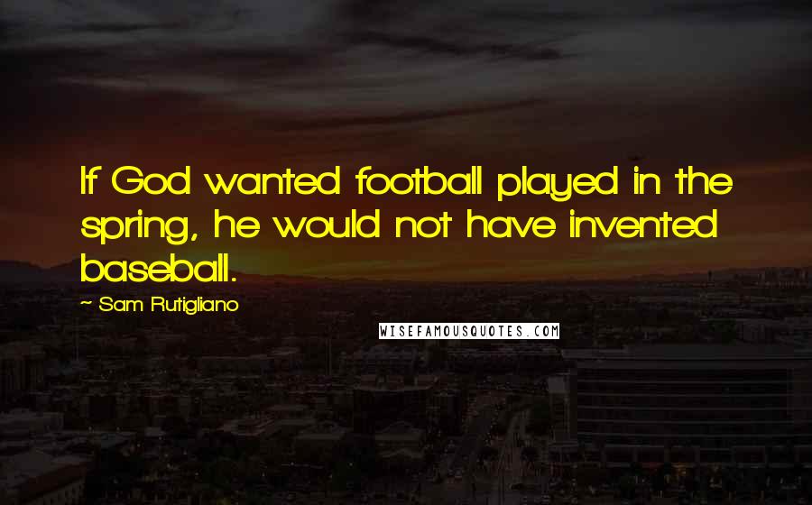 Sam Rutigliano Quotes: If God wanted football played in the spring, he would not have invented baseball.