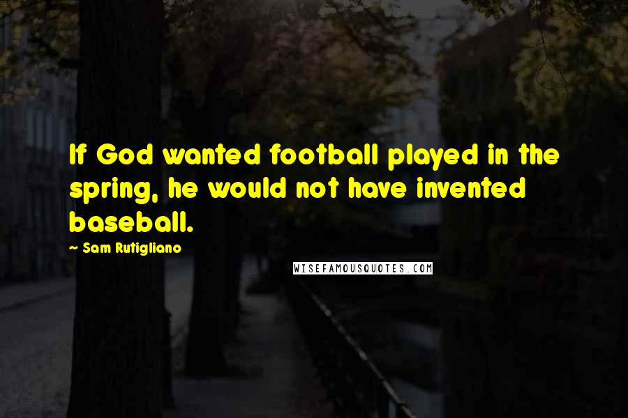 Sam Rutigliano Quotes: If God wanted football played in the spring, he would not have invented baseball.