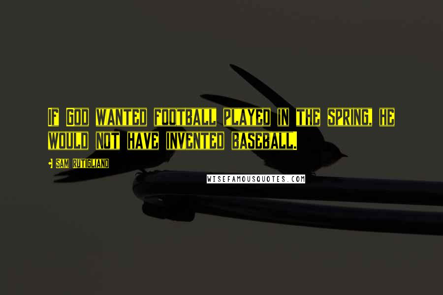Sam Rutigliano Quotes: If God wanted football played in the spring, he would not have invented baseball.