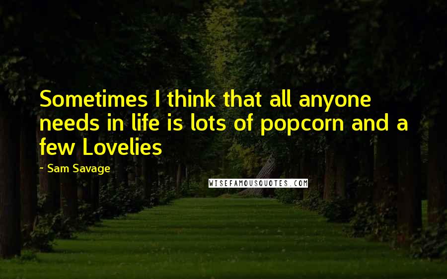 Sam Savage Quotes: Sometimes I think that all anyone needs in life is lots of popcorn and a few Lovelies