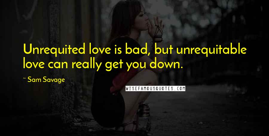 Sam Savage Quotes: Unrequited love is bad, but unrequitable love can really get you down.