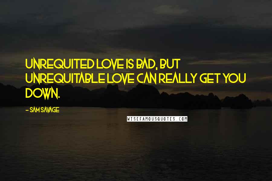 Sam Savage Quotes: Unrequited love is bad, but unrequitable love can really get you down.