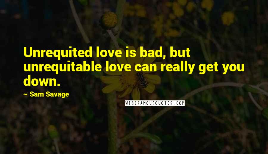 Sam Savage Quotes: Unrequited love is bad, but unrequitable love can really get you down.