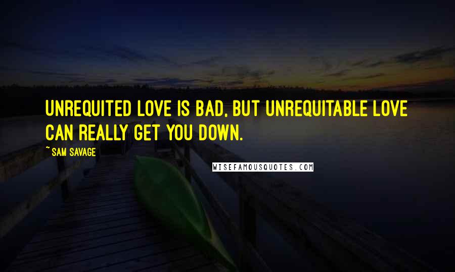 Sam Savage Quotes: Unrequited love is bad, but unrequitable love can really get you down.