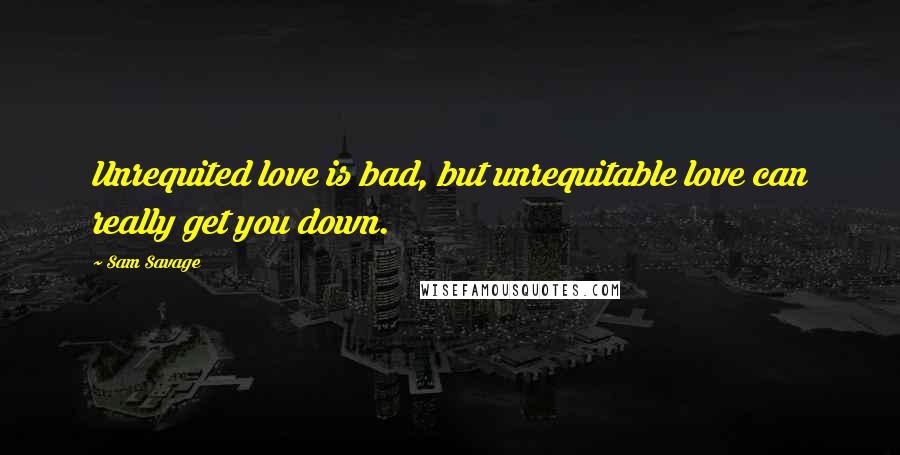 Sam Savage Quotes: Unrequited love is bad, but unrequitable love can really get you down.