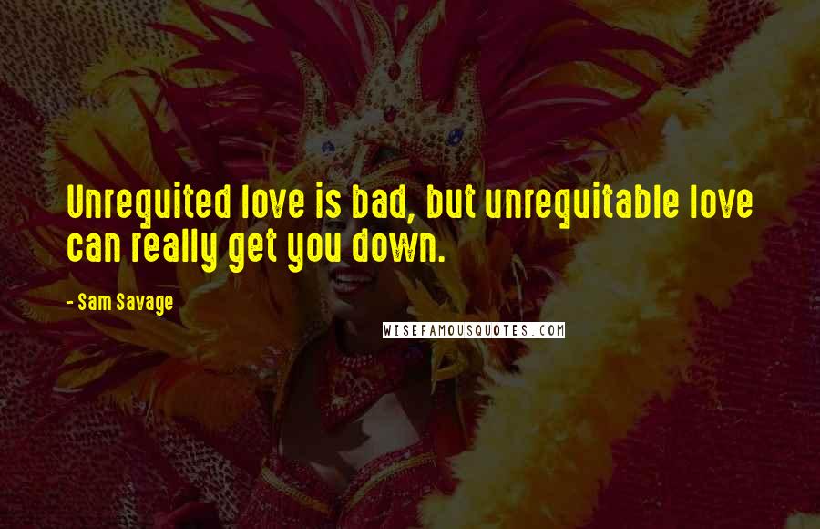 Sam Savage Quotes: Unrequited love is bad, but unrequitable love can really get you down.