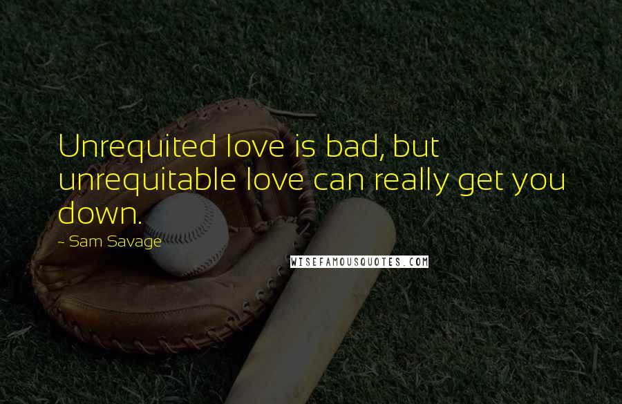 Sam Savage Quotes: Unrequited love is bad, but unrequitable love can really get you down.