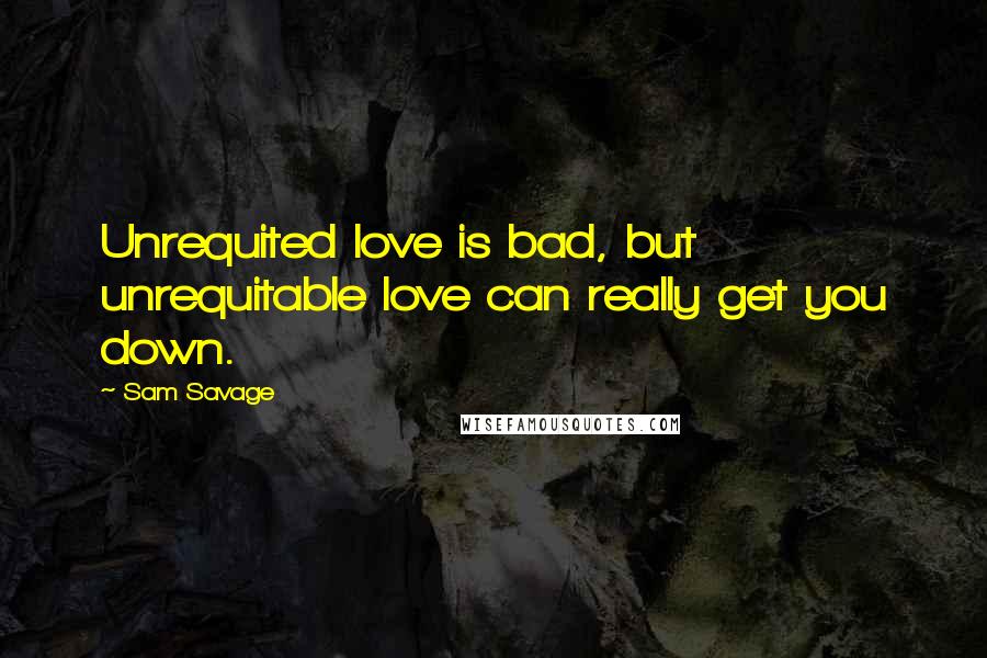 Sam Savage Quotes: Unrequited love is bad, but unrequitable love can really get you down.