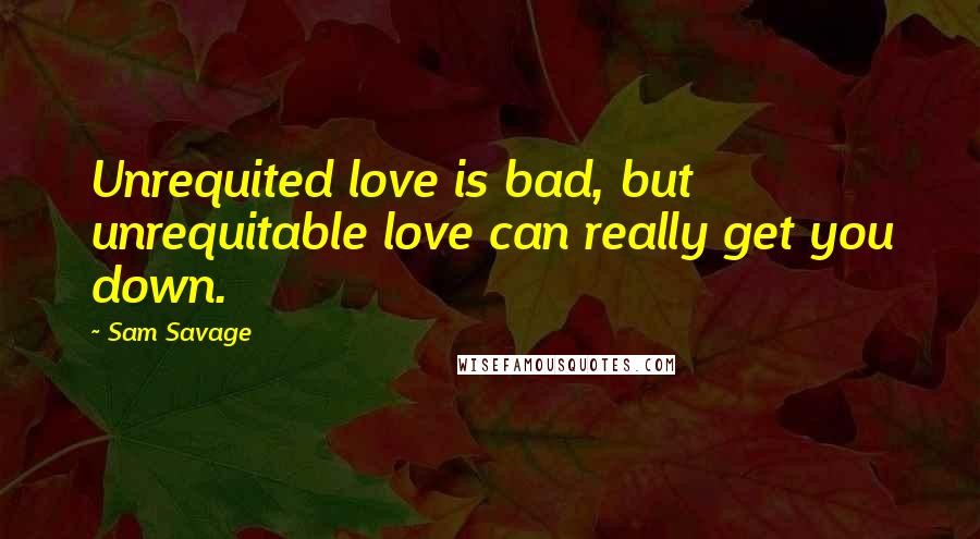 Sam Savage Quotes: Unrequited love is bad, but unrequitable love can really get you down.