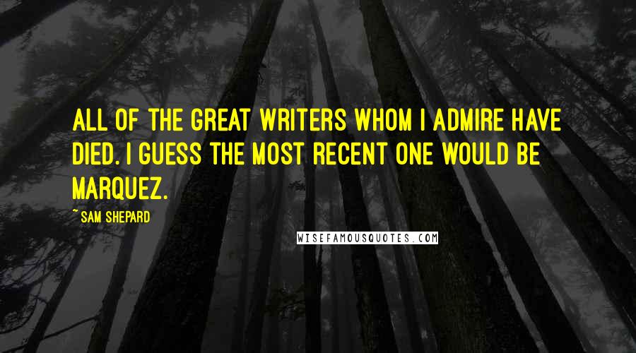 Sam Shepard Quotes: All of the great writers whom I admire have died. I guess the most recent one would be Marquez.