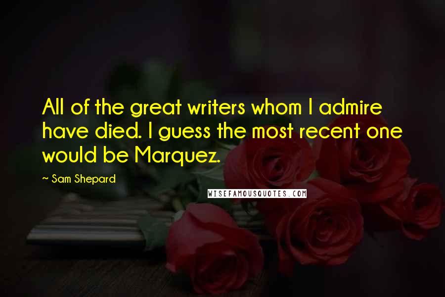 Sam Shepard Quotes: All of the great writers whom I admire have died. I guess the most recent one would be Marquez.
