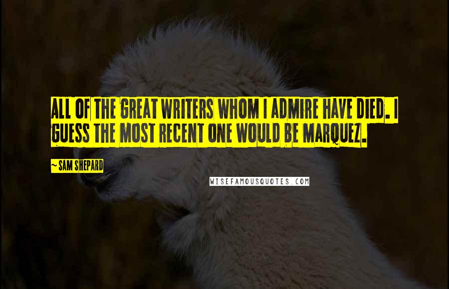 Sam Shepard Quotes: All of the great writers whom I admire have died. I guess the most recent one would be Marquez.