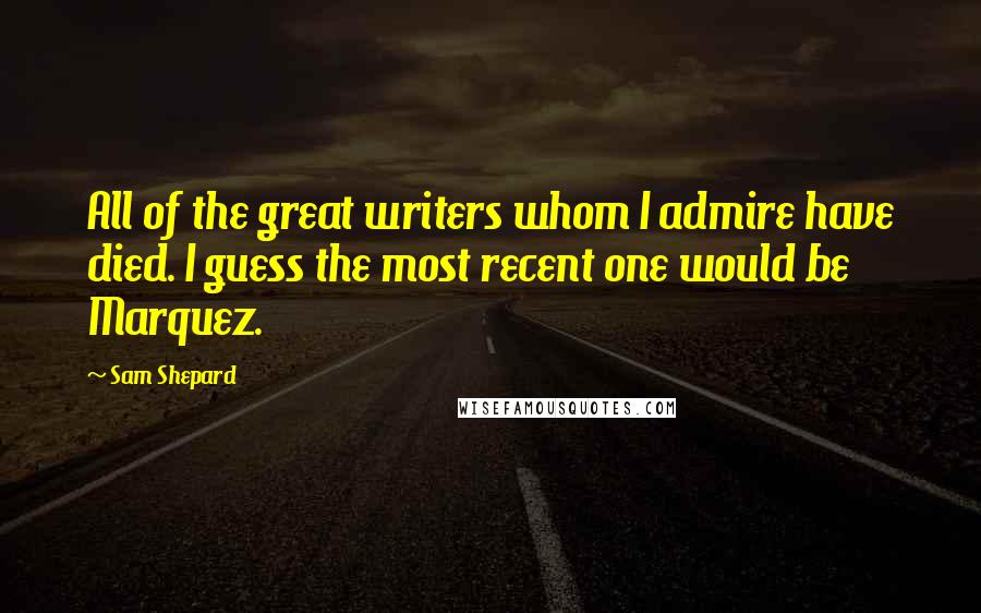 Sam Shepard Quotes: All of the great writers whom I admire have died. I guess the most recent one would be Marquez.