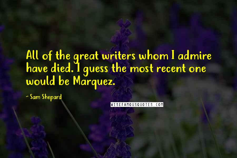 Sam Shepard Quotes: All of the great writers whom I admire have died. I guess the most recent one would be Marquez.