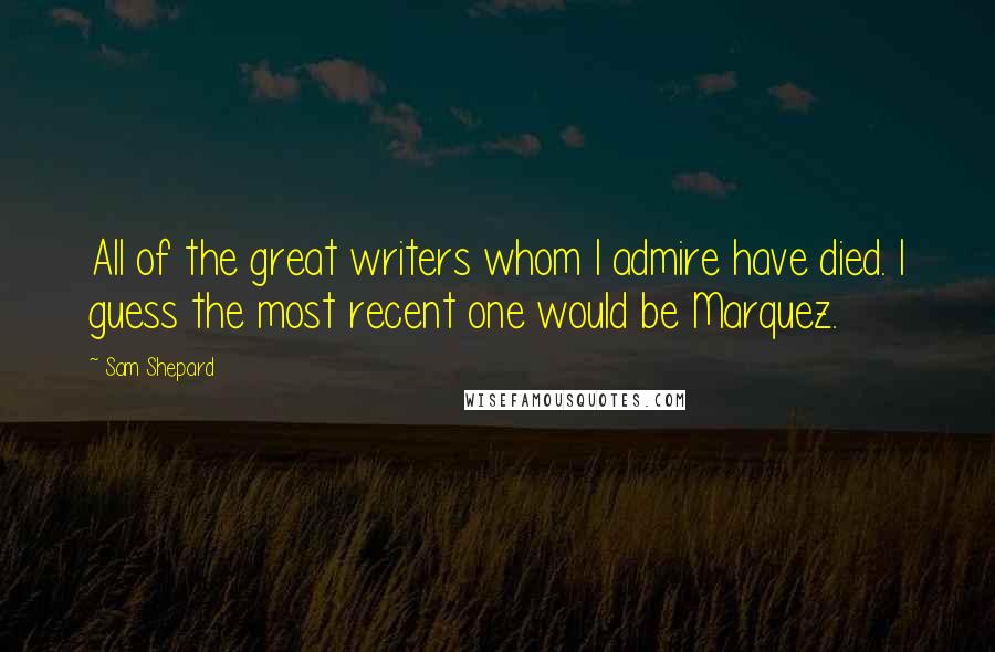 Sam Shepard Quotes: All of the great writers whom I admire have died. I guess the most recent one would be Marquez.