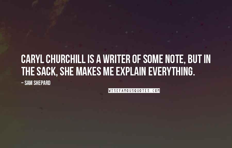 Sam Shepard Quotes: Caryl Churchill is a writer of some note, but in the sack, she makes me explain everything.