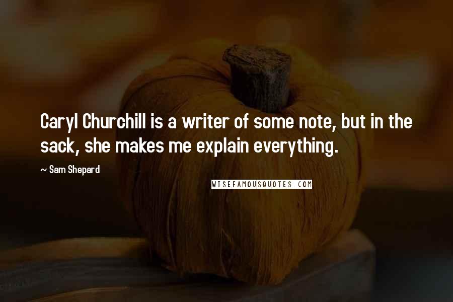 Sam Shepard Quotes: Caryl Churchill is a writer of some note, but in the sack, she makes me explain everything.