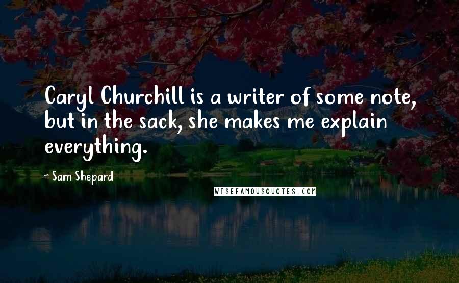 Sam Shepard Quotes: Caryl Churchill is a writer of some note, but in the sack, she makes me explain everything.