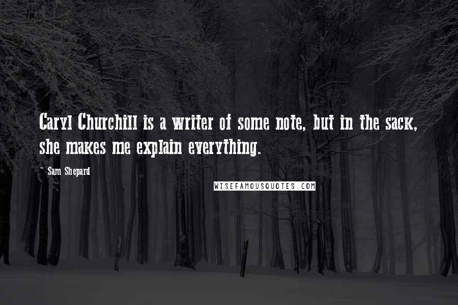 Sam Shepard Quotes: Caryl Churchill is a writer of some note, but in the sack, she makes me explain everything.
