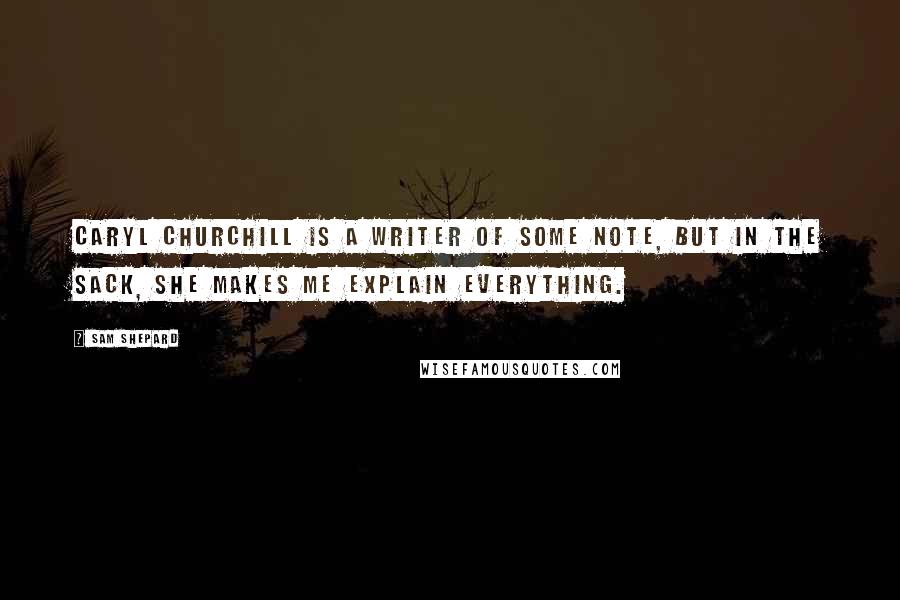 Sam Shepard Quotes: Caryl Churchill is a writer of some note, but in the sack, she makes me explain everything.