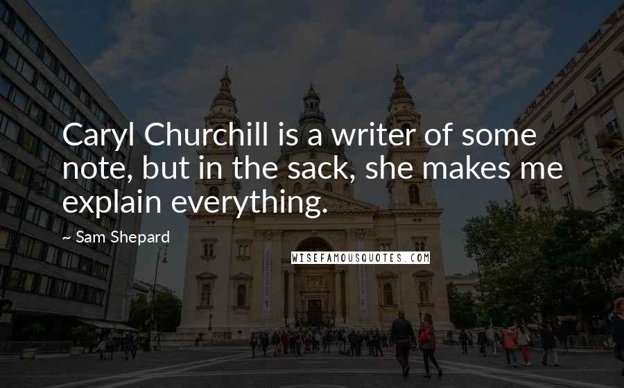 Sam Shepard Quotes: Caryl Churchill is a writer of some note, but in the sack, she makes me explain everything.