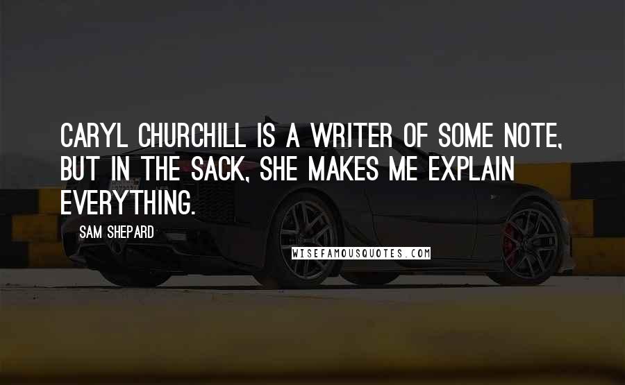 Sam Shepard Quotes: Caryl Churchill is a writer of some note, but in the sack, she makes me explain everything.