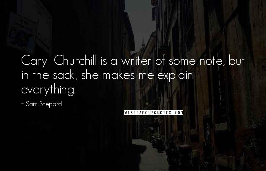 Sam Shepard Quotes: Caryl Churchill is a writer of some note, but in the sack, she makes me explain everything.
