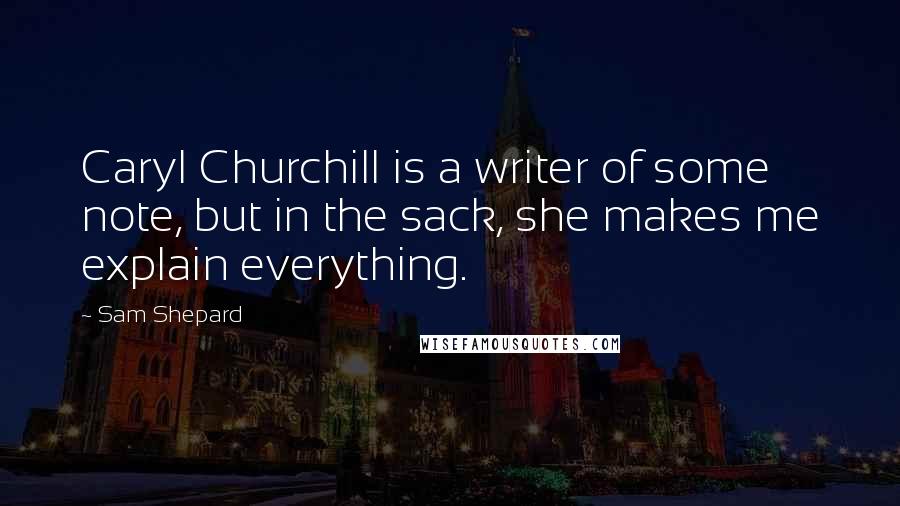 Sam Shepard Quotes: Caryl Churchill is a writer of some note, but in the sack, she makes me explain everything.