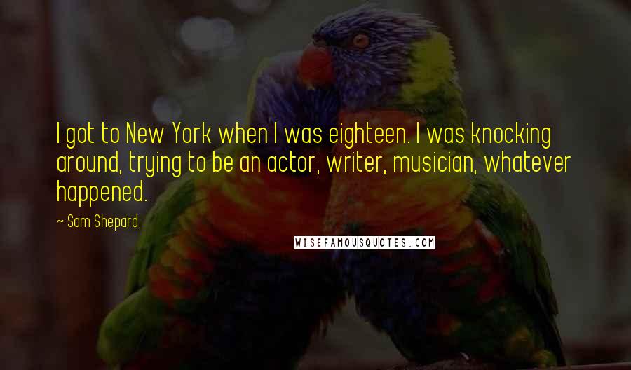 Sam Shepard Quotes: I got to New York when I was eighteen. I was knocking around, trying to be an actor, writer, musician, whatever happened.