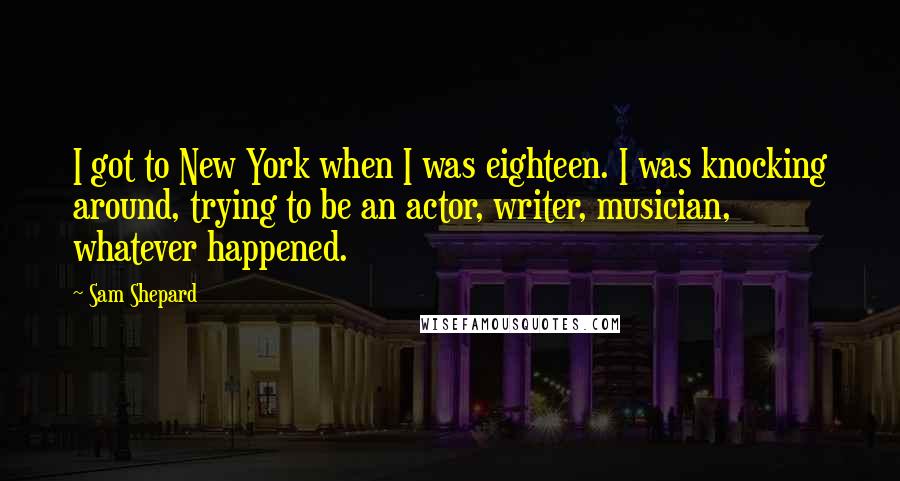 Sam Shepard Quotes: I got to New York when I was eighteen. I was knocking around, trying to be an actor, writer, musician, whatever happened.