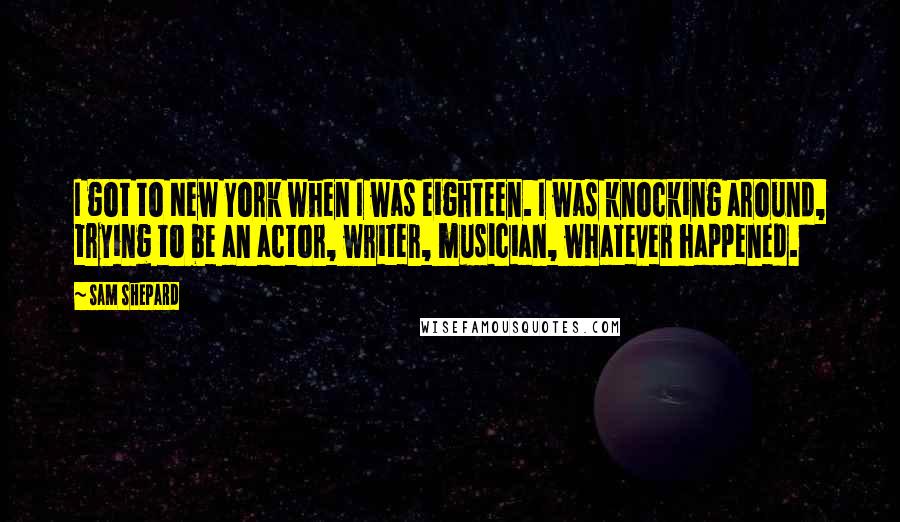 Sam Shepard Quotes: I got to New York when I was eighteen. I was knocking around, trying to be an actor, writer, musician, whatever happened.