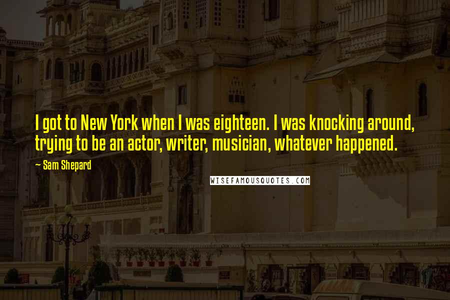 Sam Shepard Quotes: I got to New York when I was eighteen. I was knocking around, trying to be an actor, writer, musician, whatever happened.