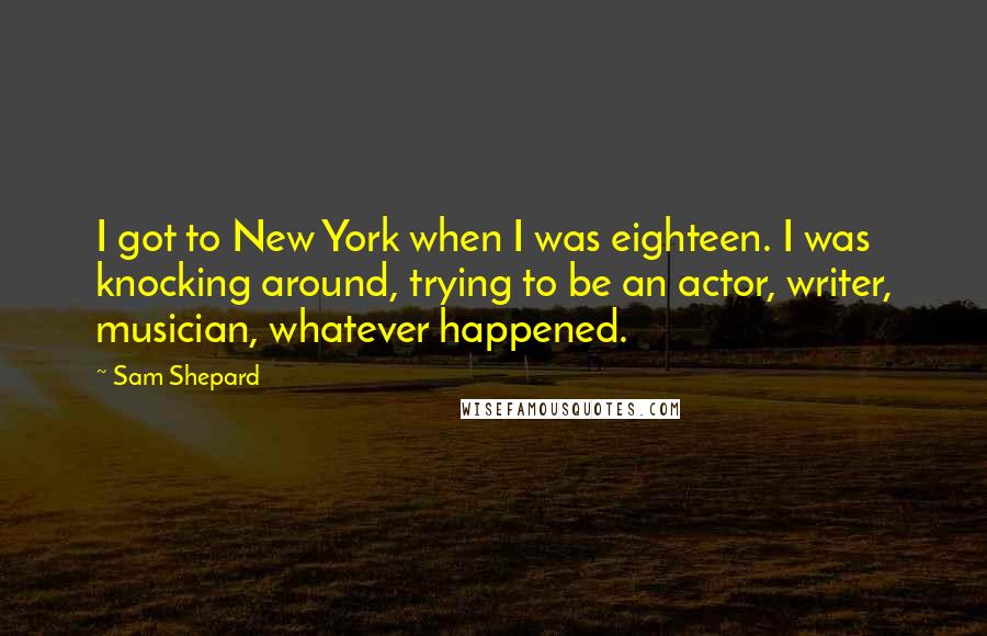 Sam Shepard Quotes: I got to New York when I was eighteen. I was knocking around, trying to be an actor, writer, musician, whatever happened.