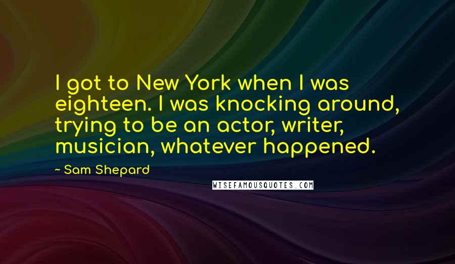 Sam Shepard Quotes: I got to New York when I was eighteen. I was knocking around, trying to be an actor, writer, musician, whatever happened.