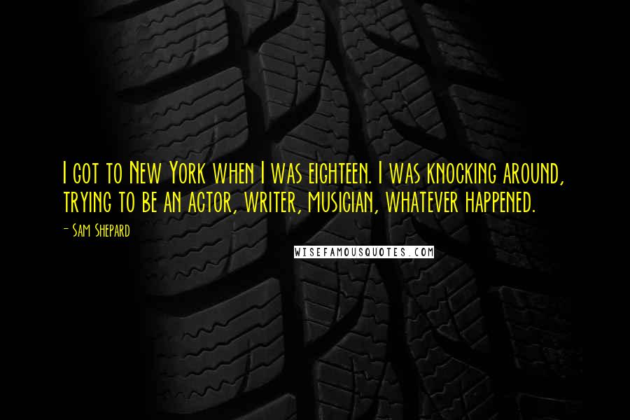 Sam Shepard Quotes: I got to New York when I was eighteen. I was knocking around, trying to be an actor, writer, musician, whatever happened.