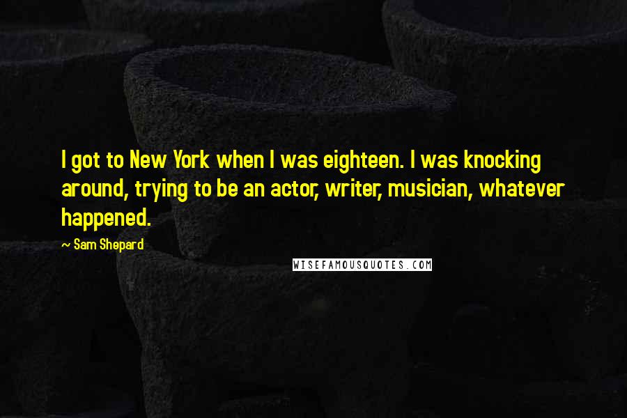 Sam Shepard Quotes: I got to New York when I was eighteen. I was knocking around, trying to be an actor, writer, musician, whatever happened.