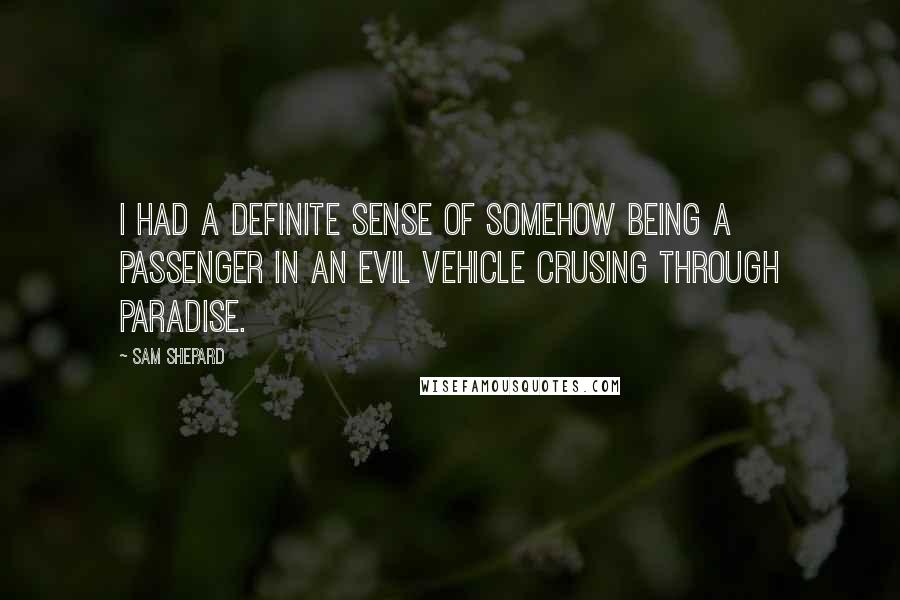 Sam Shepard Quotes: I had a definite sense of somehow being a passenger in an evil vehicle crusing through Paradise.