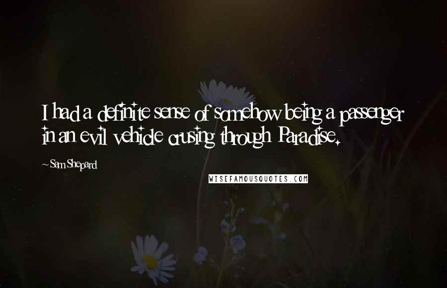 Sam Shepard Quotes: I had a definite sense of somehow being a passenger in an evil vehicle crusing through Paradise.