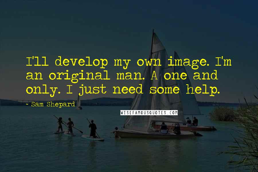 Sam Shepard Quotes: I'll develop my own image. I'm an original man. A one and only. I just need some help.